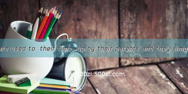 A lot of children are used to  their time  up by their parents and they simply don’t know