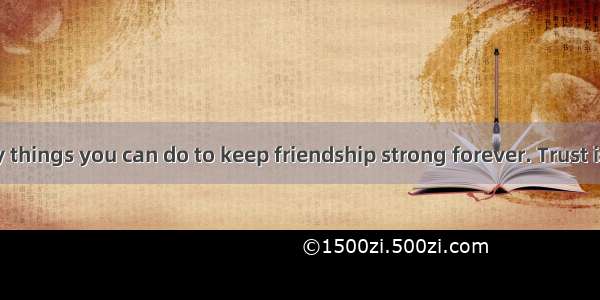 There are many things you can do to keep friendship strong forever. Trust is very importan