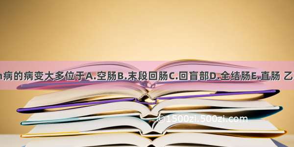 Crohn病的病变大多位于A.空肠B.末段回肠C.回盲部D.全结肠E.直肠 乙状结肠