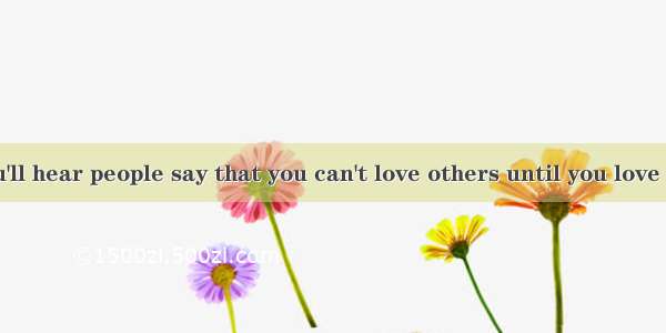 Sometimes you'll hear people say that you can't love others until you love yourself. Some