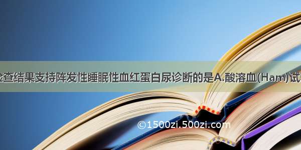 下列实验室检查结果支持阵发性睡眠性血红蛋白尿诊断的是A.酸溶血(Ham)试验阳性B.血红