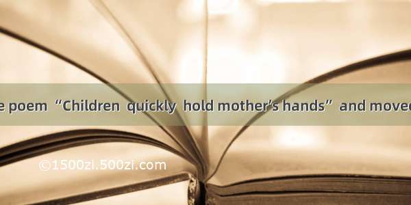 We are all of the poem “Children  quickly  hold mother’s hands” and moved by it.A. tiredB.