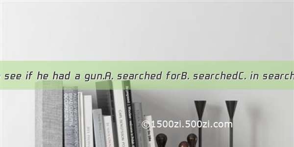 The police him to see if he had a gun.A. searched forB. searchedC. in search ofD. looked f