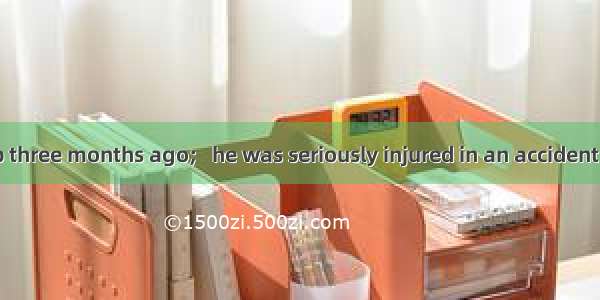 He lost his job three months ago;   he was seriously injured in an accident last week.A. i