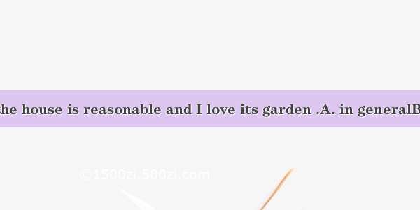 The price of the house is reasonable and I love its garden .A. in generalB. in totalC. in