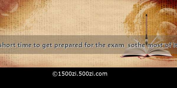You have only a short time to get prepared for the exam  sothe most of it.A. use upB. doC.