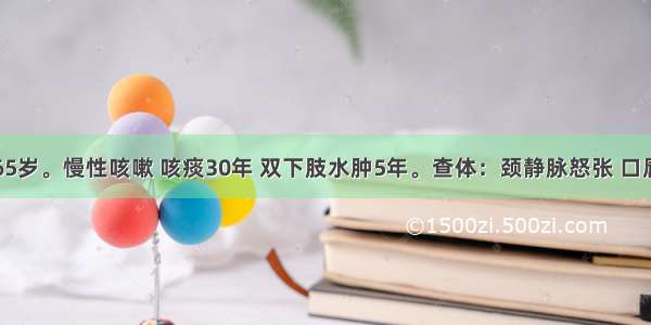 患者男 65岁。慢性咳嗽 咳痰30年 双下肢水肿5年。查体：颈静脉怒张 口唇发绀 桶