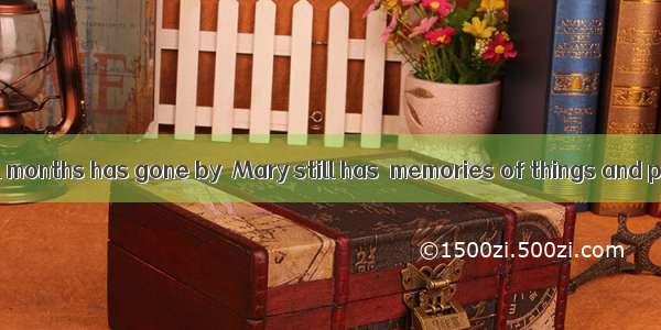 Although several months has gone by  Mary still has  memories of things and persons  she f