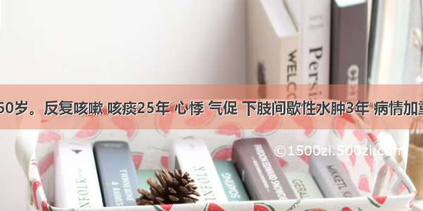 患者女 60岁。反复咳嗽 咳痰25年 心悸 气促 下肢间歇性水肿3年 病情加重伴畏寒