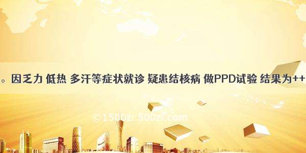 患儿 3岁。因乏力 低热 多汗等症状就诊 疑患结核病 做PPD试验 结果为+++。其意