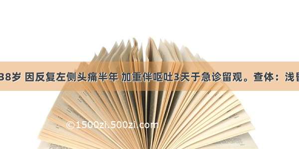 患者 男 38岁 因反复左侧头痛半年 加重伴呕吐3天于急诊留观。查体：浅昏迷 双侧