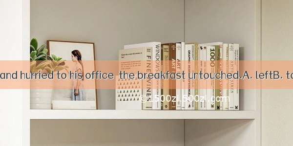 He got up late and hurried to his office  the breakfast untouched.A. leftB. to leaveC. lea