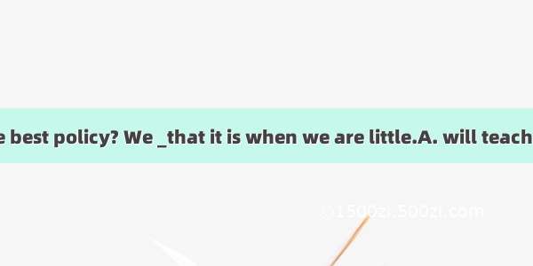 Is honesty the best policy? We _that it is when we are little.A. will teachB. teachC. are