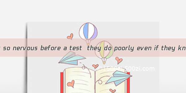 Some students get so nervous before a test  they do poorly even if they know the material.