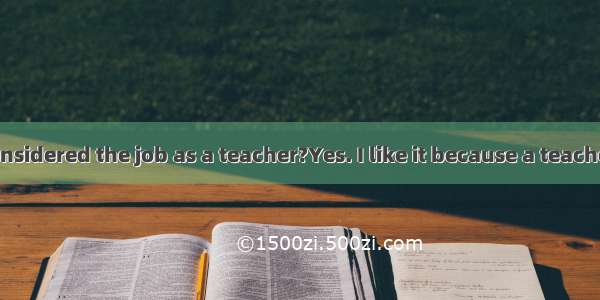 –Have you considered the job as a teacher?Yes. I like it because a teacher is often con