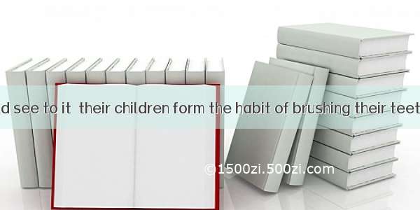 Parents should see to it  their children form the habit of brushing their teeth every day.