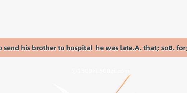 It is  he had to send his brother to hospital  he was late.A. that; soB. for; thatC. becau