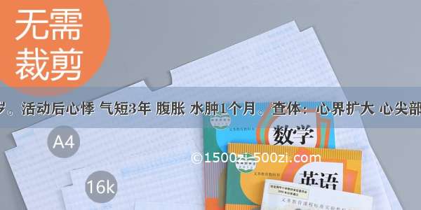 男性 30岁。活动后心悸 气短3年 腹胀 水肿1个月。查体：心界扩大 心尖部舒张期奔