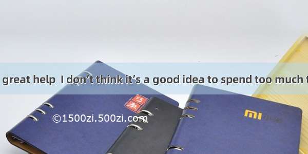 a phone is of great help  I don’t think it’s a good idea to spend too much time on it.A.