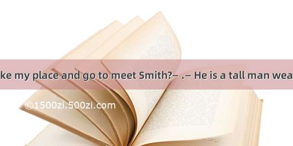 — Could you take my place and go to meet Smith?— .— He is a tall man wearing short hair.