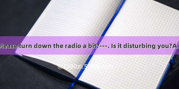 -- Would you please turn down the radio a bit?---. Is it disturbing you?A. Forget itB. Tha