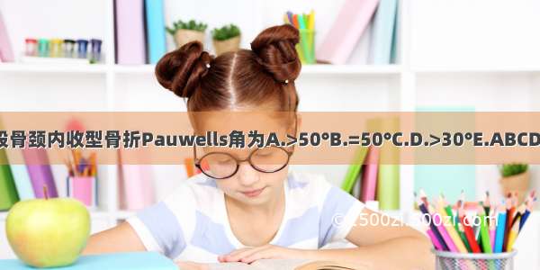 股骨颈内收型骨折Pauwells角为A.>50°B.=50°C.D.>30°E.ABCDE