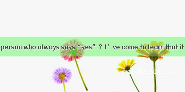 Are you the type of person who always says“yes”？I’ve come to learn that it is very im-port