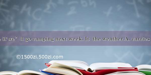 We are not sure if we’ll go camping next week. It  the weather.A. carries on B. gets on C.