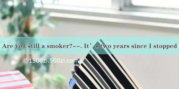 ----Hi  John. Are you still a smoker?--. It’s two years since I stopped smoking.A. No