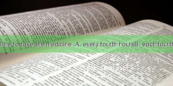 The doctor told me to take the medicine .A. every fourth hoursB. each fourth hourC. each