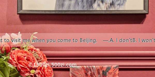 —Don’t forget to visit me when you come to Beijing.　—.A. I don’tB. I won’tC. I can’tD. I h