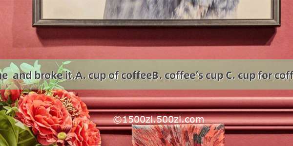 He dropped the  and broke it.A. cup of coffeeB. coffee’s cup C. cup for coffeeD. coffee cu