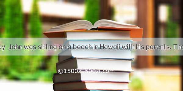 On a summer day  John was sitting on a beach in Hawaii with his parents. The six-year-old