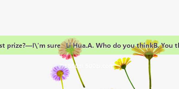 — will get the first prize?—I\'m sure   Li Hua.A. Who do you thinkB. You think whoC. Do yo