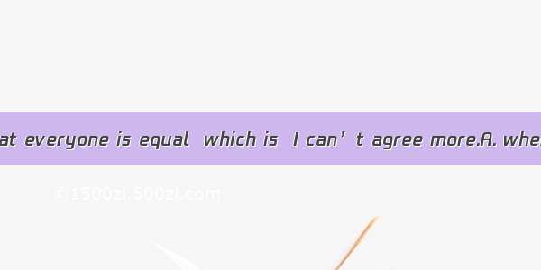 You are saying that everyone is equal  which is  I can’t agree more.A. whereB. whatC. that