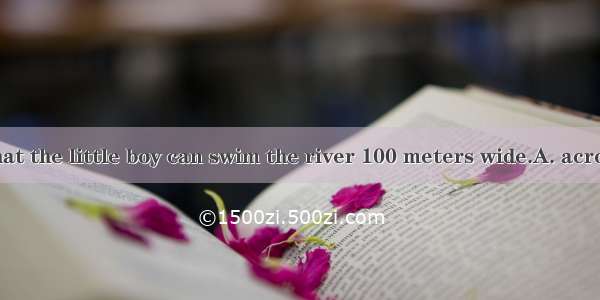 It is amazing that the little boy can swim the river 100 meters wide.A. across; measuringB