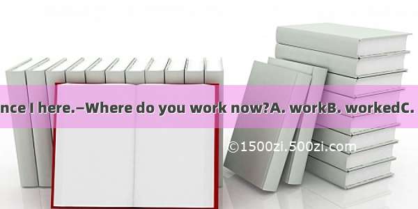 —It’s five years since I here.—Where do you work now?A. workB. workedC. has workedDhad