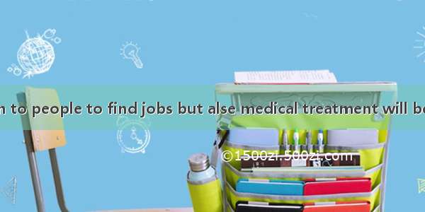 Not onlybe given to people to find jobs but alse medical treatment will be provided for pe