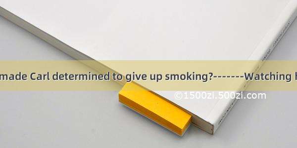 -------What is itmade Carl determined to give up smoking?-------Watching how his father di