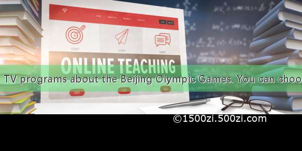 There are many  TV programs about the Beijing Olympic Games. You can choose any you like a