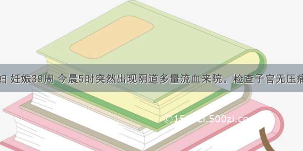 28岁经产妇 妊娠39周 今晨5时突然出现阴道多量流血来院。检查子宫无压痛区 胎头在