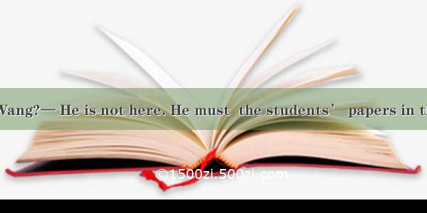 — Where is Mr. Wang?— He is not here. He must  the students’ papers in the office.A. corre