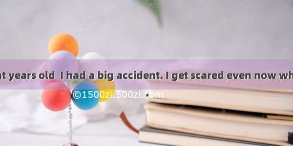 When I was eight years old  I had a big accident. I get scared even now when I think about