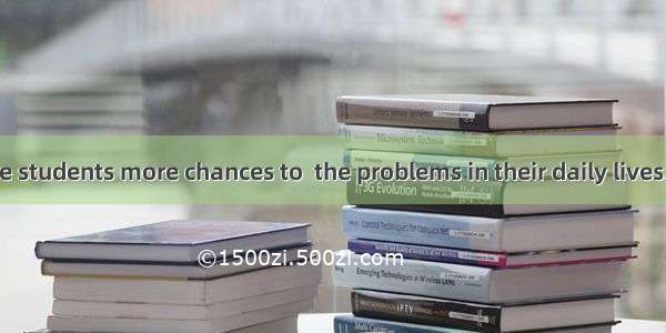 We should give students more chances to  the problems in their daily lives.A. deal withB.