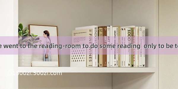 After school we went to the reading-room to do some reading  only to be told that it .A. w