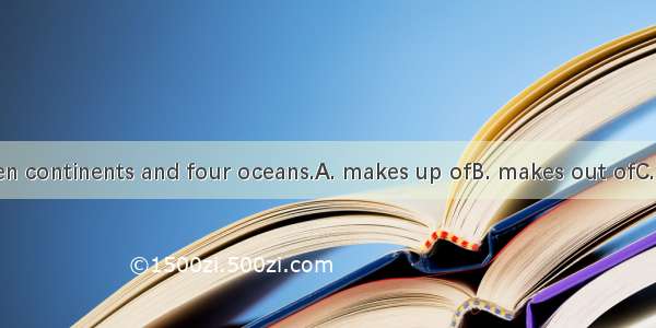 The world seven continents and four oceans.A. makes up ofB. makes out ofC. is consisted of