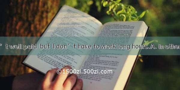 I know my job isn’t well paid  but  I don’t have to work long hours.A. in other wordsB. on