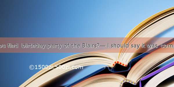 — How do you find  birthday party of the Blairs?— I should say it was  complete failureA.