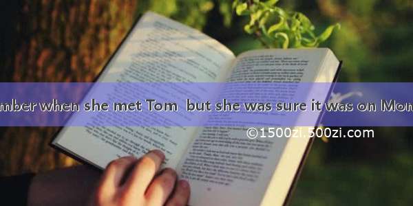 Lucy couldn’t remember when she met Tom  but she was sure it was on Monday when she had  m