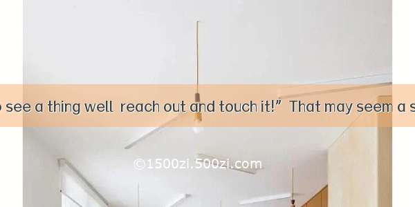 “If you want to see a thing well  reach out and touch it!”That may seem a strange thing to